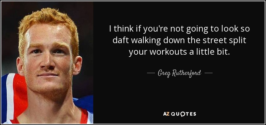 I think if you're not going to look so daft walking down the street split your workouts a little bit. - Greg Rutherford