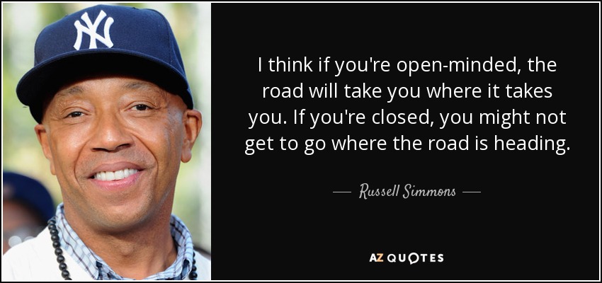 I think if you're open-minded, the road will take you where it takes you. If you're closed, you might not get to go where the road is heading. - Russell Simmons