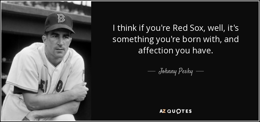 I think if you're Red Sox, well, it's something you're born with, and affection you have. - Johnny Pesky