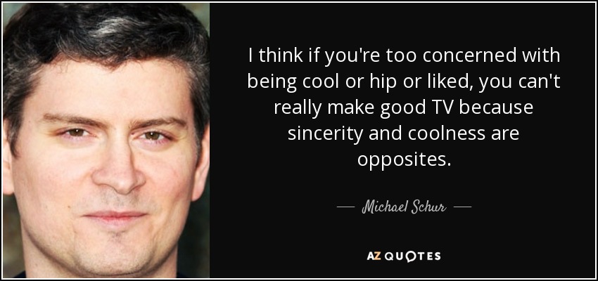 I think if you're too concerned with being cool or hip or liked, you can't really make good TV because sincerity and coolness are opposites. - Michael Schur