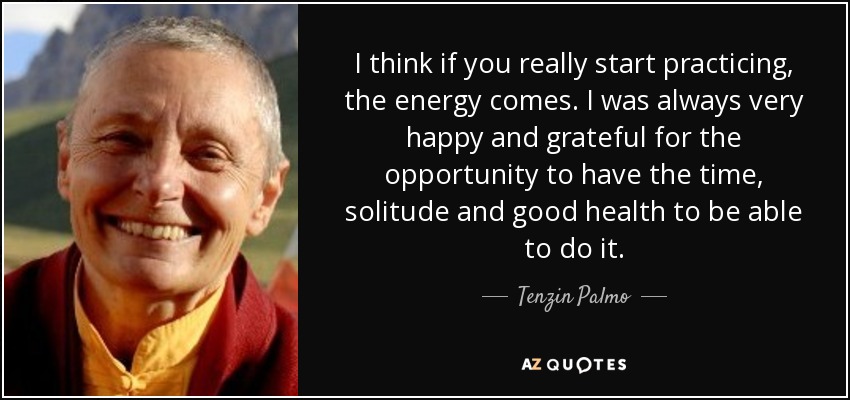 I think if you really start practicing, the energy comes. I was always very happy and grateful for the opportunity to have the time, solitude and good health to be able to do it. - Tenzin Palmo