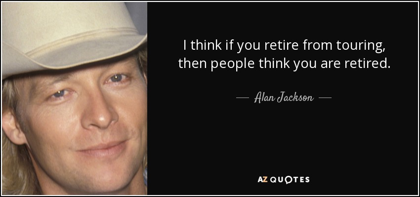 I think if you retire from touring, then people think you are retired. - Alan Jackson