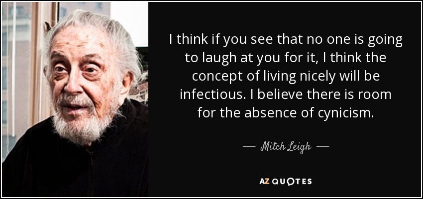 I think if you see that no one is going to laugh at you for it, I think the concept of living nicely will be infectious. I believe there is room for the absence of cynicism. - Mitch Leigh