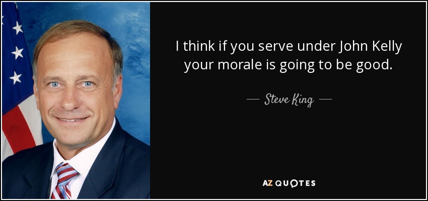 I think if you serve under John Kelly your morale is going to be good. - Steve King