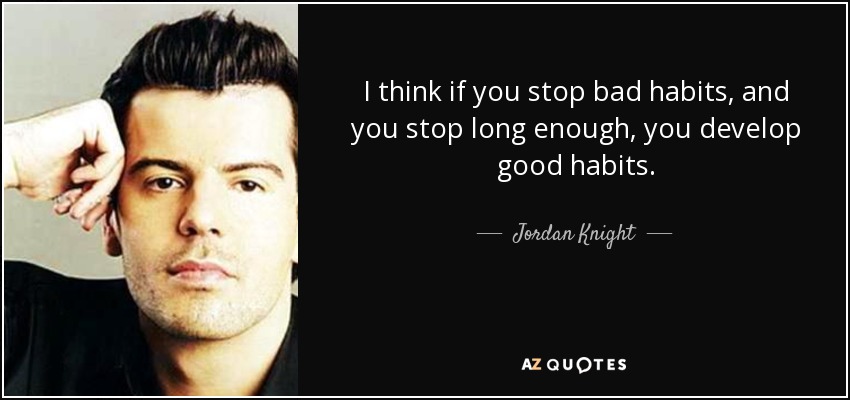 I think if you stop bad habits, and you stop long enough, you develop good habits. - Jordan Knight