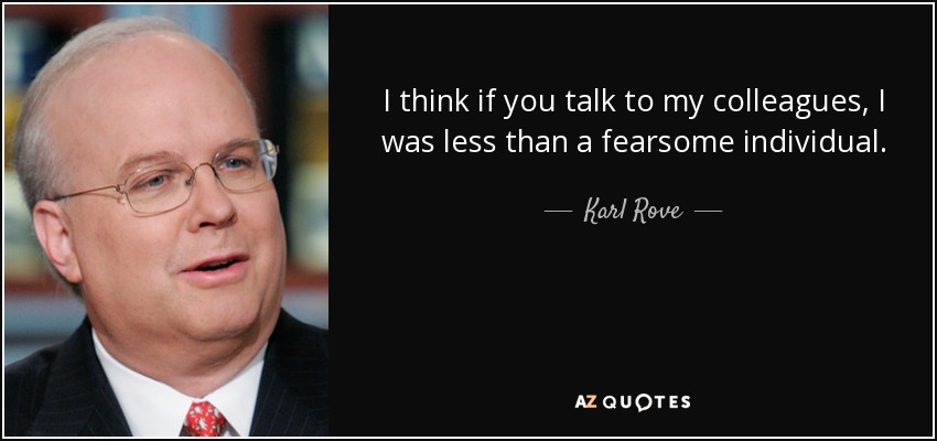 I think if you talk to my colleagues, I was less than a fearsome individual. - Karl Rove
