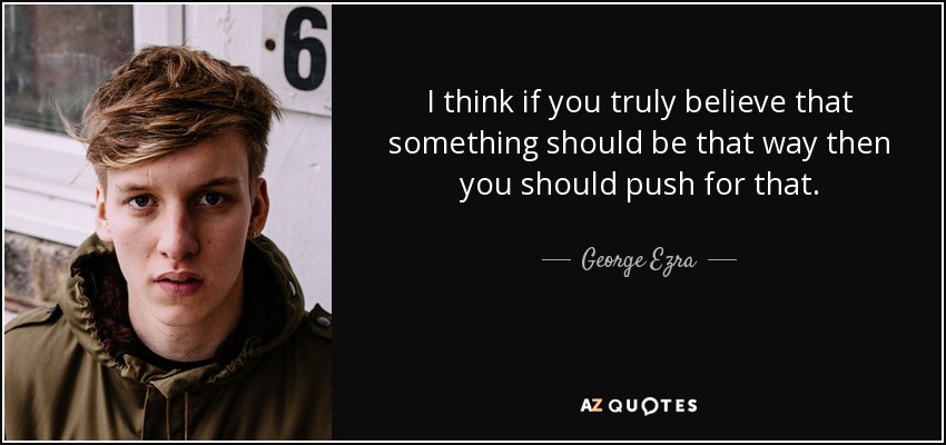 I think if you truly believe that something should be that way then you should push for that. - George Ezra