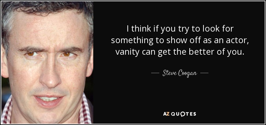 I think if you try to look for something to show off as an actor, vanity can get the better of you. - Steve Coogan