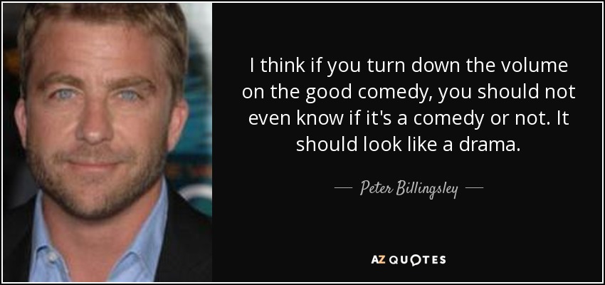 I think if you turn down the volume on the good comedy, you should not even know if it's a comedy or not. It should look like a drama. - Peter Billingsley