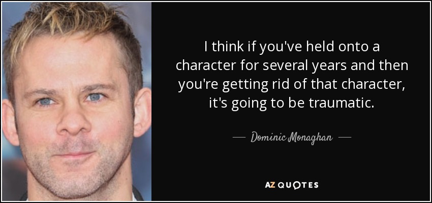 I think if you've held onto a character for several years and then you're getting rid of that character, it's going to be traumatic. - Dominic Monaghan