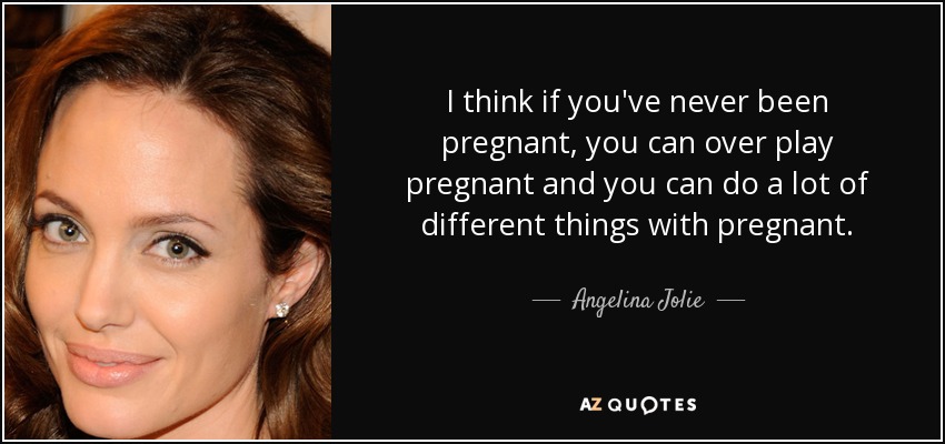 I think if you've never been pregnant, you can over play pregnant and you can do a lot of different things with pregnant. - Angelina Jolie