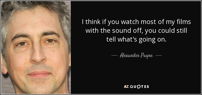 I think if you watch most of my films with the sound off, you could still tell what's going on. - Alexander Payne