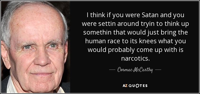 I think if you were Satan and you were settin around tryin to think up somethin that would just bring the human race to its knees what you would probably come up with is narcotics. - Cormac McCarthy