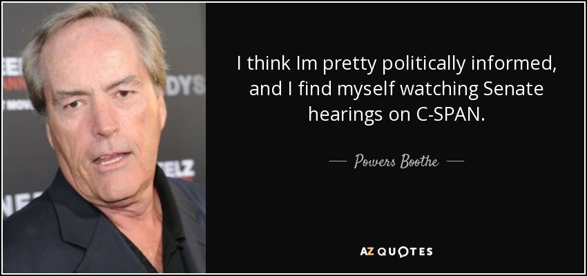I think Im pretty politically informed, and I find myself watching Senate hearings on C-SPAN. - Powers Boothe
