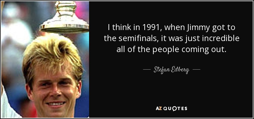 I think in 1991, when Jimmy got to the semifinals, it was just incredible all of the people coming out. - Stefan Edberg