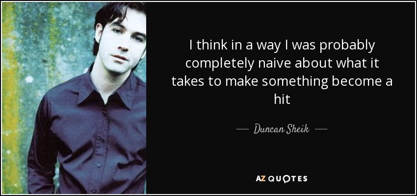 I think in a way I was probably completely naive about what it takes to make something become a hit - Duncan Sheik
