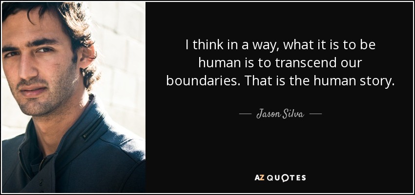 I think in a way, what it is to be human is to transcend our boundaries. That is the human story. - Jason Silva