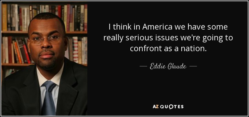 I think in America we have some really serious issues we're going to confront as a nation. - Eddie Glaude