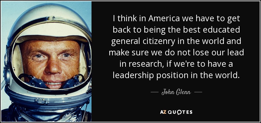 I think in America we have to get back to being the best educated general citizenry in the world and make sure we do not lose our lead in research, if we're to have a leadership position in the world. - John Glenn