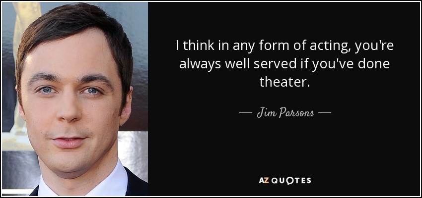 I think in any form of acting, you're always well served if you've done theater. - Jim Parsons