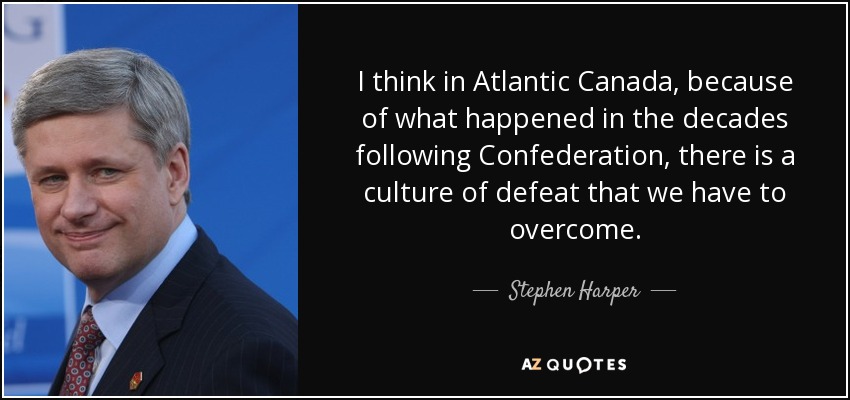 I think in Atlantic Canada, because of what happened in the decades following Confederation, there is a culture of defeat that we have to overcome. - Stephen Harper