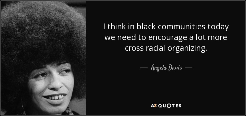 I think in black communities today we need to encourage a lot more cross racial organizing. - Angela Davis