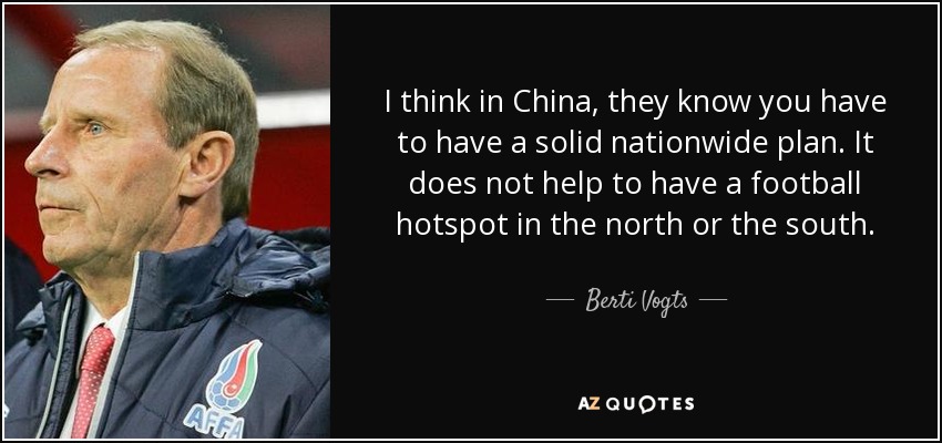 I think in China, they know you have to have a solid nationwide plan. It does not help to have a football hotspot in the north or the south. - Berti Vogts