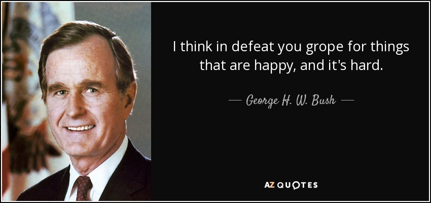 I think in defeat you grope for things that are happy, and it's hard. - George H. W. Bush