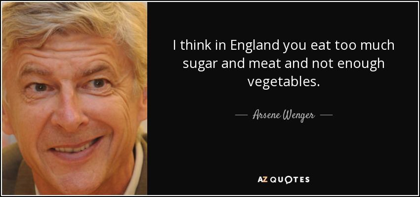I think in England you eat too much sugar and meat and not enough vegetables. - Arsene Wenger