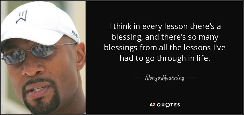 I think in every lesson there's a blessing, and there's so many blessings from all the lessons I've had to go through in life. - Alonzo Mourning