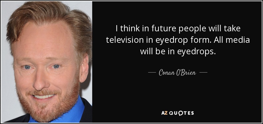 I think in future people will take television in eyedrop form. All media will be in eyedrops. - Conan O'Brien