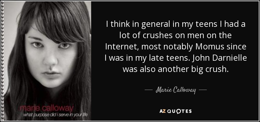 I think in general in my teens I had a lot of crushes on men on the Internet, most notably Momus since I was in my late teens. John Darnielle was also another big crush. - Marie Calloway