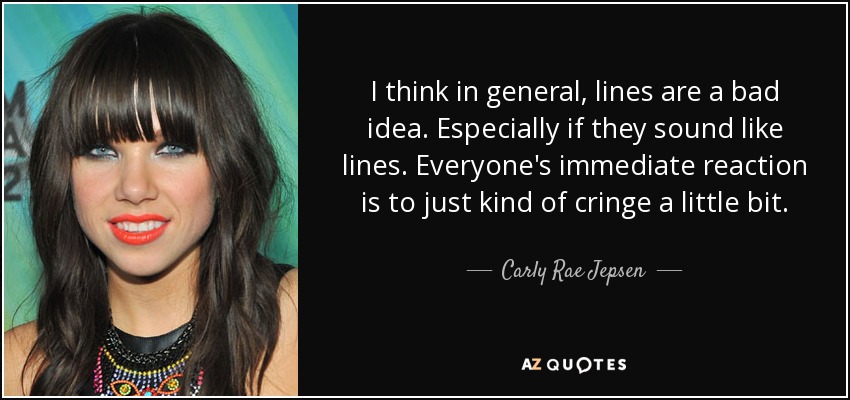 I think in general, lines are a bad idea. Especially if they sound like lines. Everyone's immediate reaction is to just kind of cringe a little bit. - Carly Rae Jepsen