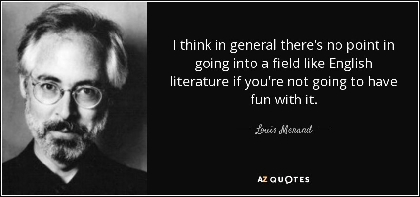 I think in general there's no point in going into a field like English literature if you're not going to have fun with it. - Louis Menand
