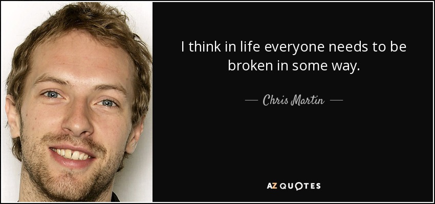 I think in life everyone needs to be broken in some way. - Chris Martin