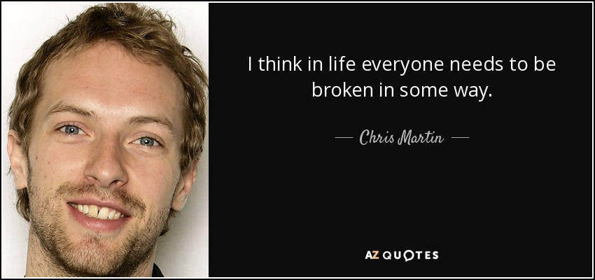 I think in life everyone needs to be broken in some way. - Chris Martin