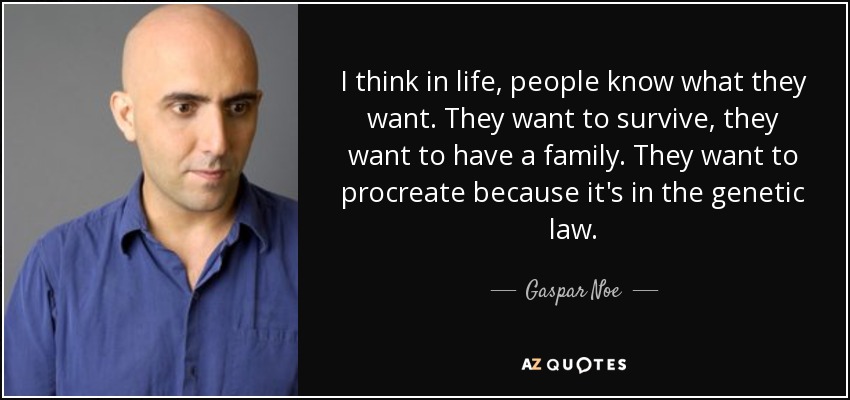 I think in life, people know what they want. They want to survive, they want to have a family. They want to procreate because it's in the genetic law. - Gaspar Noe