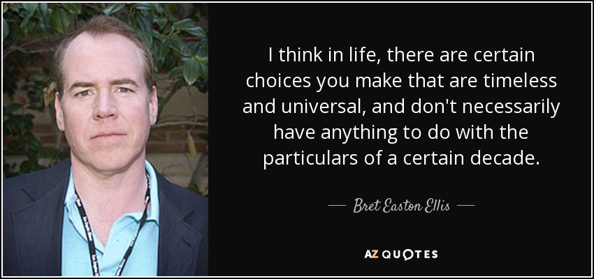I think in life, there are certain choices you make that are timeless and universal, and don't necessarily have anything to do with the particulars of a certain decade. - Bret Easton Ellis