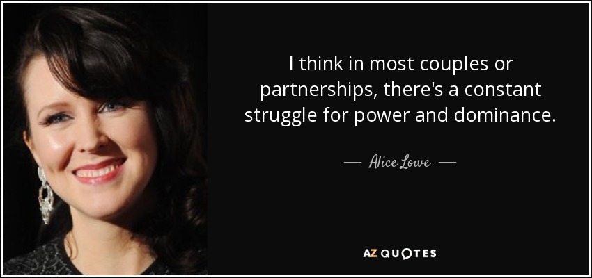 I think in most couples or partnerships, there's a constant struggle for power and dominance. - Alice Lowe