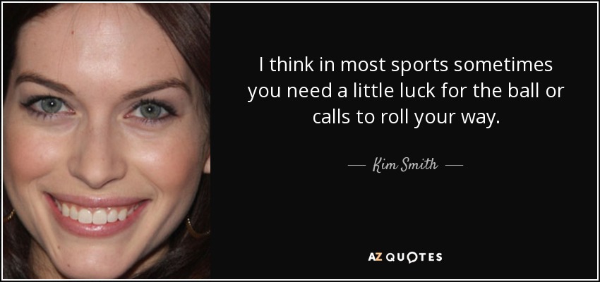 I think in most sports sometimes you need a little luck for the ball or calls to roll your way. - Kim Smith