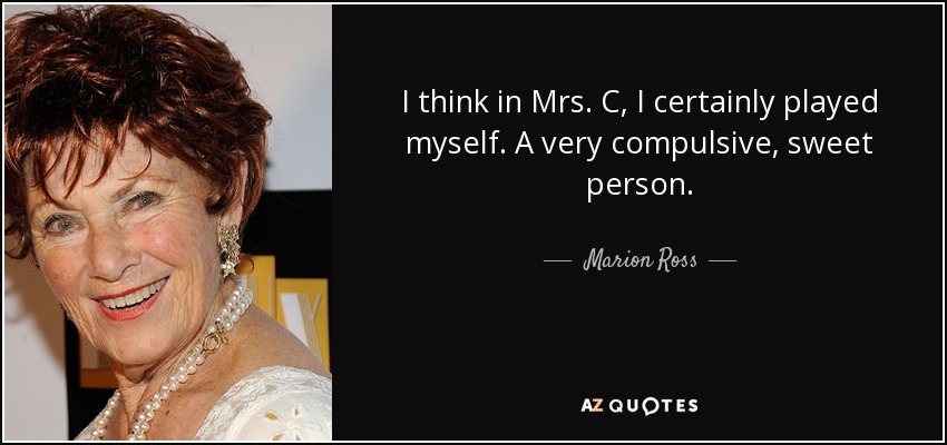 I think in Mrs. C, I certainly played myself. A very compulsive, sweet person. - Marion Ross
