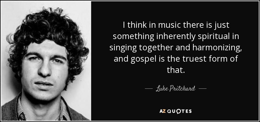 I think in music there is just something inherently spiritual in singing together and harmonizing, and gospel is the truest form of that. - Luke Pritchard