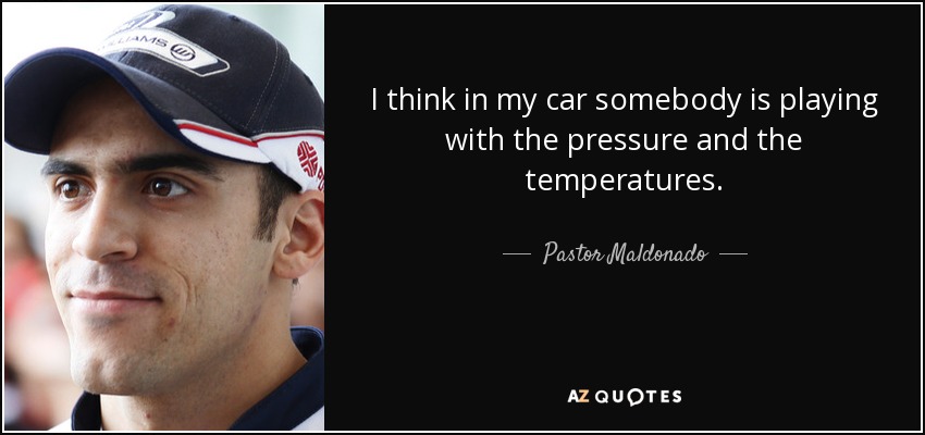 I think in my car somebody is playing with the pressure and the temperatures. - Pastor Maldonado