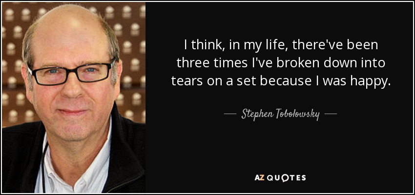 I think, in my life, there've been three times I've broken down into tears on a set because I was happy. - Stephen Tobolowsky