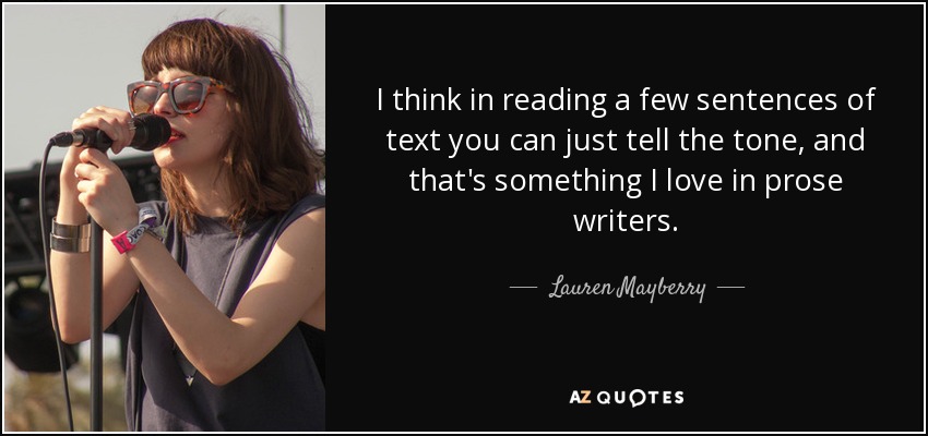 I think in reading a few sentences of text you can just tell the tone, and that's something I love in prose writers. - Lauren Mayberry