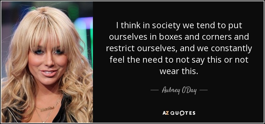 I think in society we tend to put ourselves in boxes and corners and restrict ourselves, and we constantly feel the need to not say this or not wear this. - Aubrey O'Day