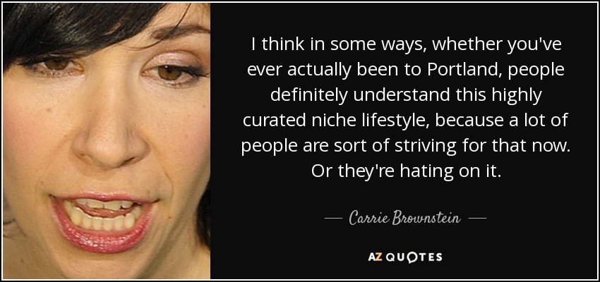 I think in some ways, whether you've ever actually been to Portland, people definitely understand this highly curated niche lifestyle, because a lot of people are sort of striving for that now. Or they're hating on it. - Carrie Brownstein