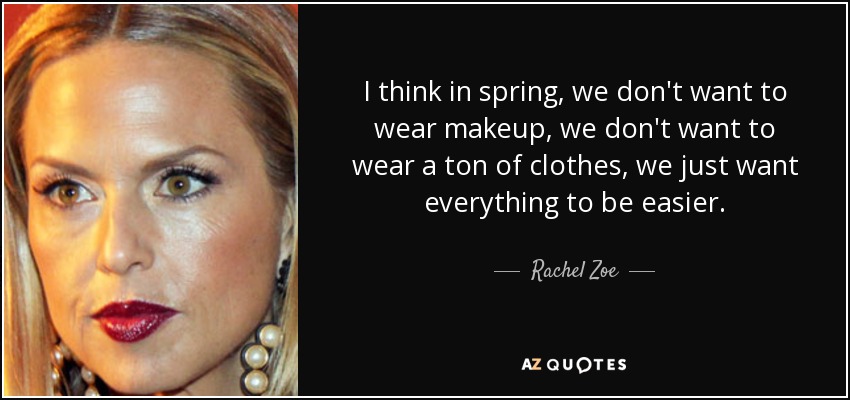 I think in spring, we don't want to wear makeup, we don't want to wear a ton of clothes, we just want everything to be easier. - Rachel Zoe