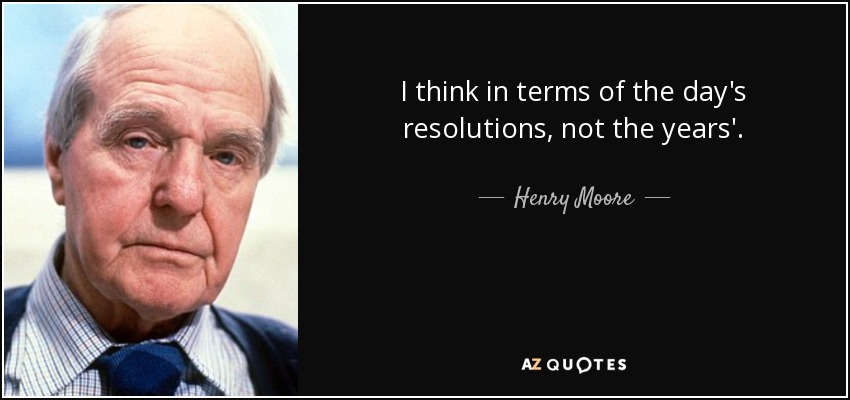 I think in terms of the day's resolutions, not the years'. - Henry Moore