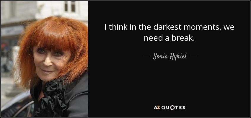 I think in the darkest moments, we need a break. - Sonia Rykiel